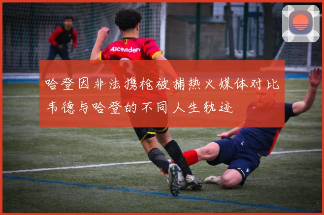 哈登因非法携枪被捕热火媒体对比韦德与哈登的不同人生轨迹