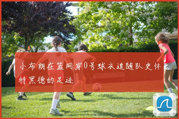 小布朗在篮网穿0号球衣追随队史怀特黑德的足迹
