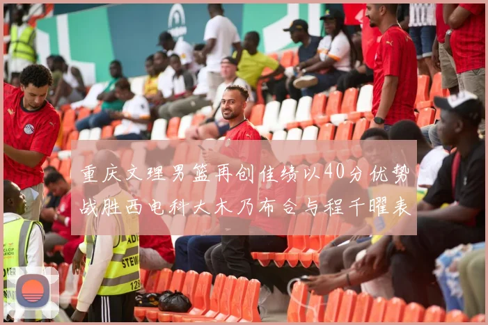 重庆文理男篮再创佳绩以40分优势战胜西电科大木乃布合与程千曜表现出色