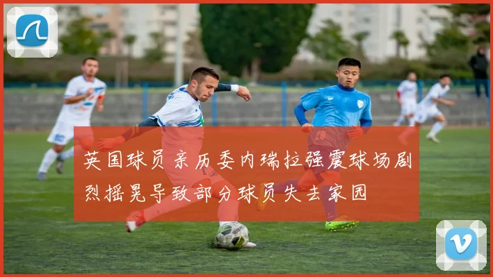 英国球员亲历委内瑞拉强震球场剧烈摇晃导致部分球员失去家园