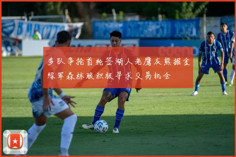 多队争抢首轮签湖人老鹰灰熊掘金绿军森林狼积极寻求交易机会