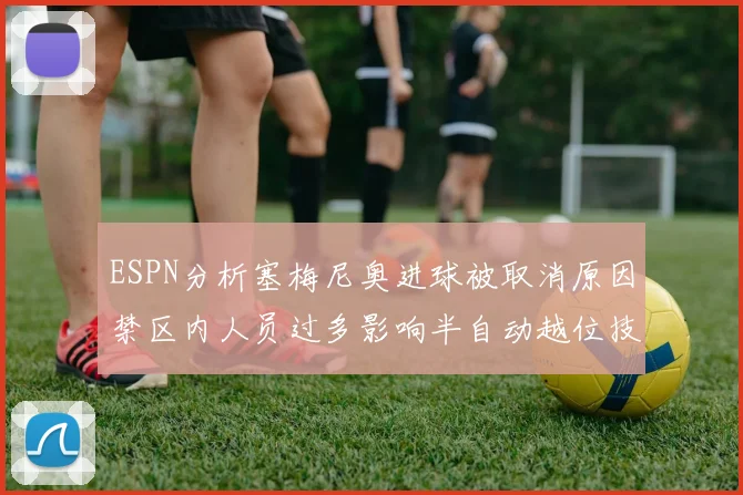 ESPN分析塞梅尼奥进球被取消原因禁区内人员过多影响半自动越位技术使用