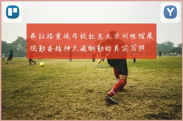 弗拉格重返母校杜克大学训练馆展现勤奋精神天道酬勤的真实写照