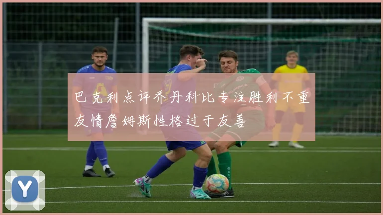 巴克利点评乔丹科比专注胜利不重友情詹姆斯性格过于友善