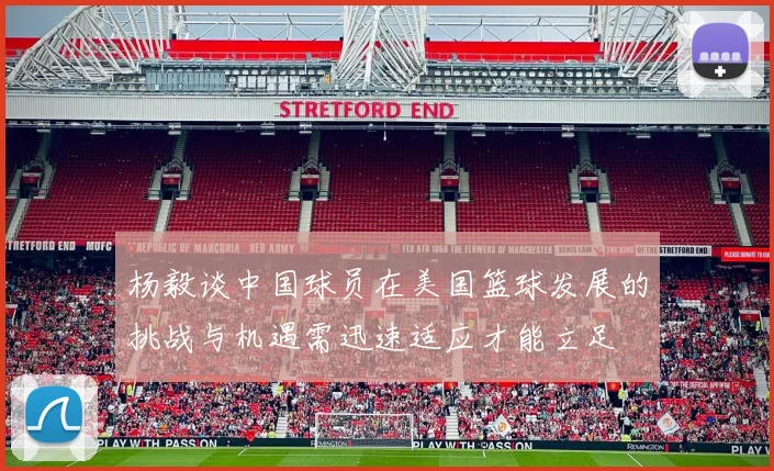 杨毅谈中国球员在美国篮球发展的挑战与机遇需迅速适应才能立足