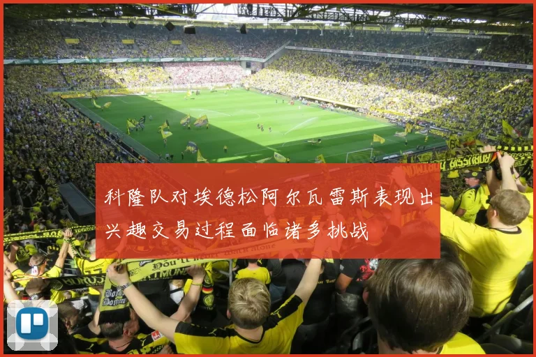 科隆队对埃德松阿尔瓦雷斯表现出兴趣交易过程面临诸多挑战