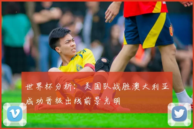 世界杯分析：美国队战胜澳大利亚成功晋级出线前景光明
