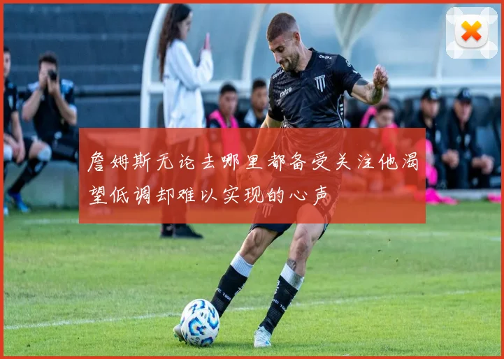 詹姆斯无论去哪里都备受关注他渴望低调却难以实现的心声