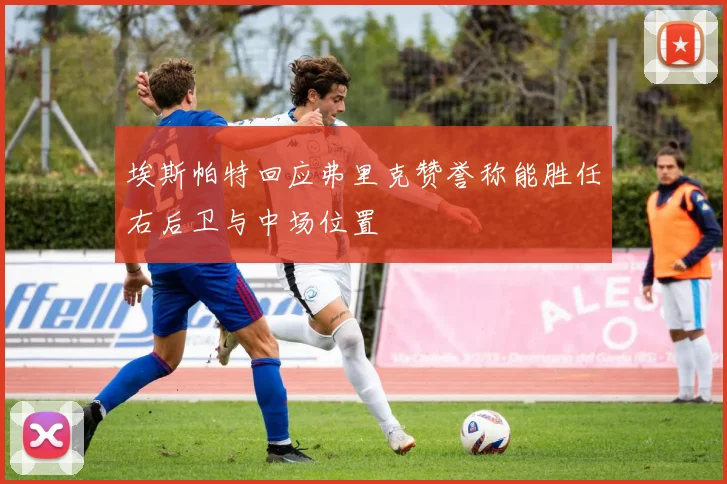 埃斯帕特回应弗里克赞誉称能胜任右后卫与中场位置