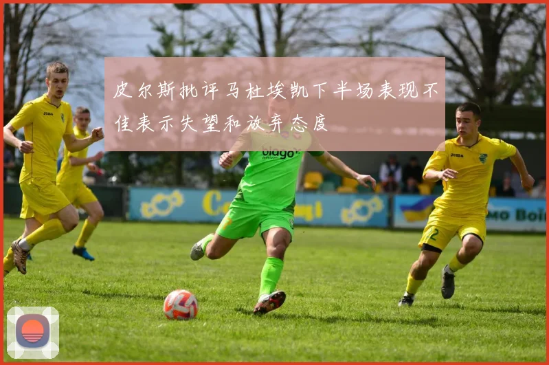皮尔斯批评马杜埃凯下半场表现不佳表示失望和放弃态度