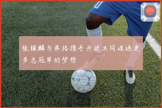 张镇麟与弗格携手并进共同追逐更多总冠军的梦想